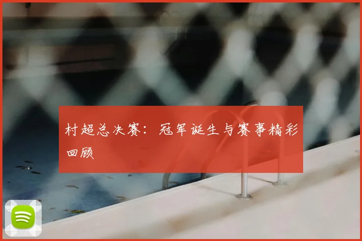 村超总决赛:冠军诞生与赛事精彩回顾