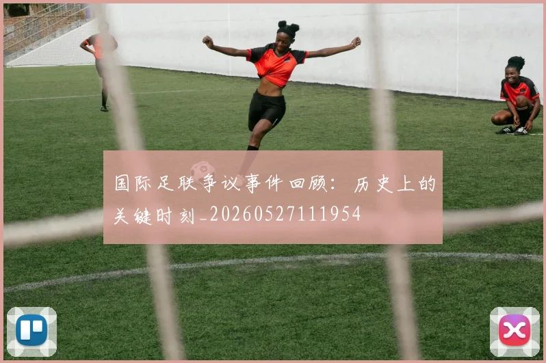国际足联争议事件回顾:历史上的关键时刻_20260527111954