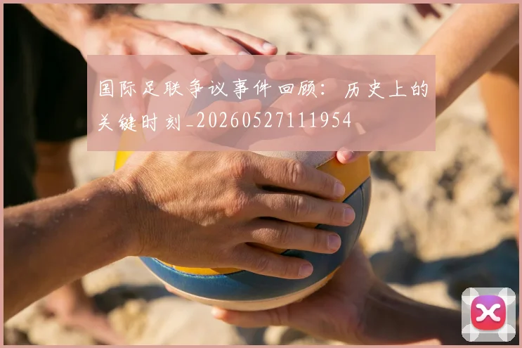 国际足联争议事件回顾:历史上的关键时刻_20260527111954