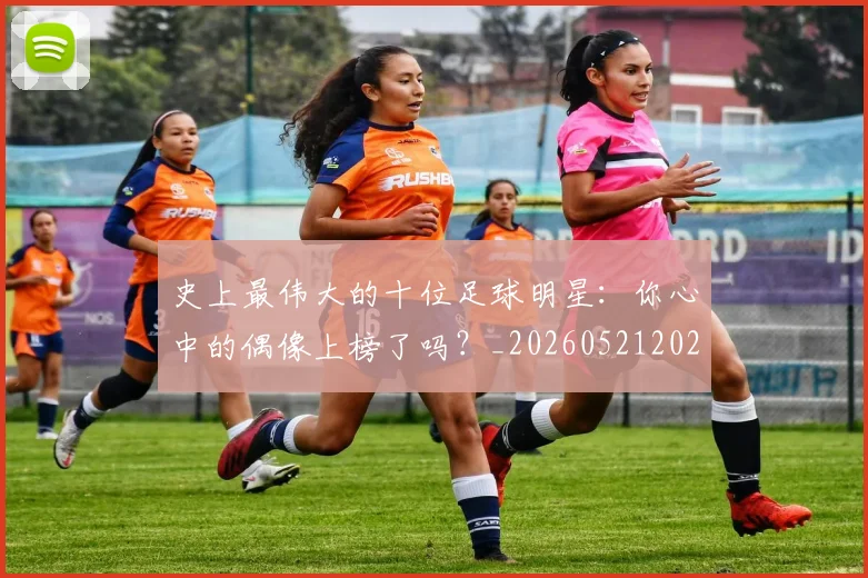 史上最伟大的十位足球明星：你心中的偶像上榜了吗？_20260521202247