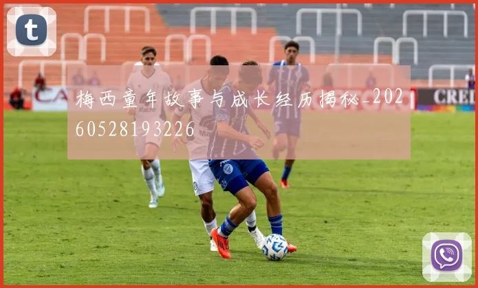 梅西童年故事与成长经历揭秘_20260528193226