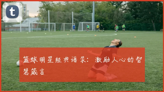 篮球明星经典语录:激励人心的智慧箴言