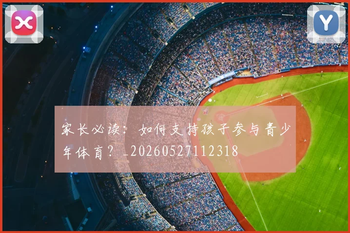 家长必读:如何支持孩子参与青少年体育?_20260527112318