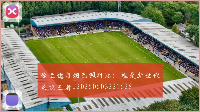哈兰德与姆巴佩对比：谁是新世代足坛王者_20260603221628
