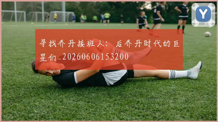 寻找乔丹接班人：后乔丹时代的巨星们_20260606153200