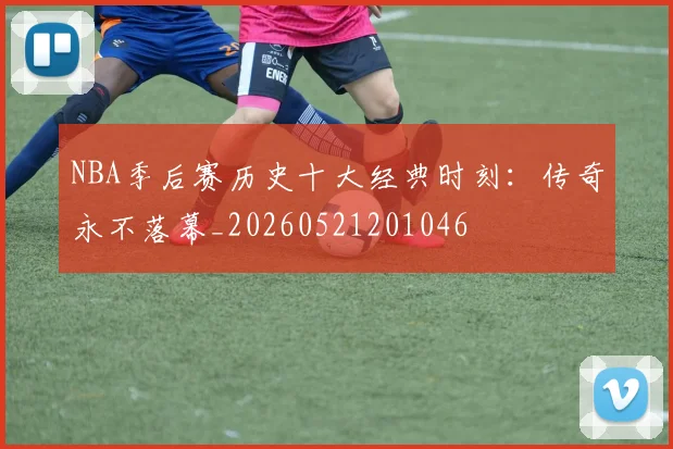 NBA季后赛历史十大经典时刻:传奇永不落幕_20260521201046