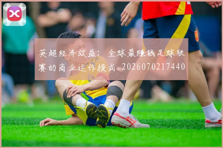 英超经济效益:全球最赚钱足球联赛的商业运作模式_20260702174406