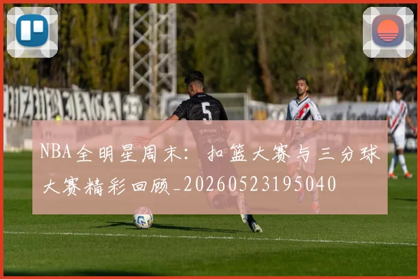 NBA全明星周末：扣篮大赛与三分球大赛精彩回顾_20260523195040