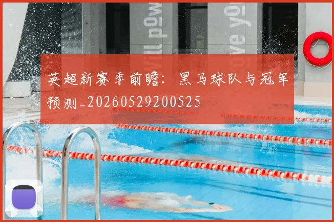 英超新赛季前瞻:黑马球队与冠军预测_20260529200525