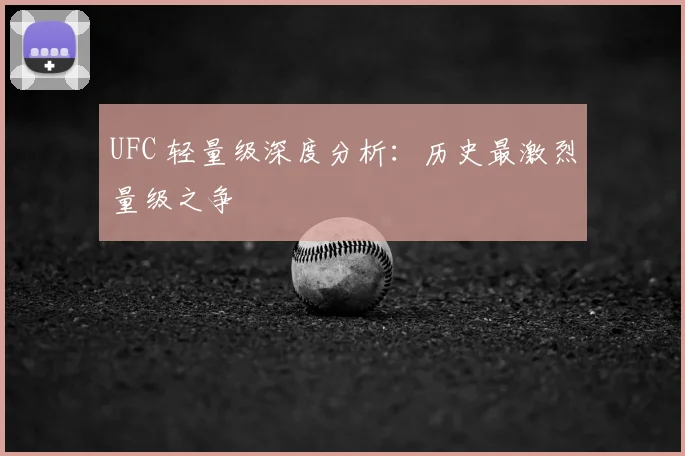 UFC 轻量级深度分析：历史最激烈量级之争