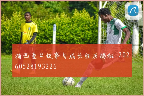 梅西童年故事与成长经历揭秘_20260528193226