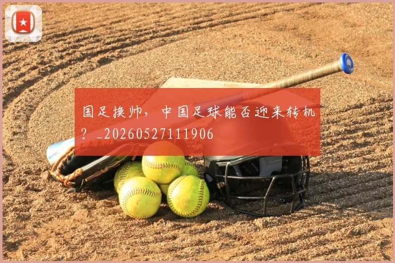 国足换帅,中国足球能否迎来转机?_20260527111906
