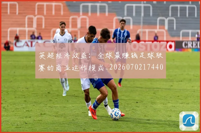 英超经济效益:全球最赚钱足球联赛的商业运作模式_20260702174406
