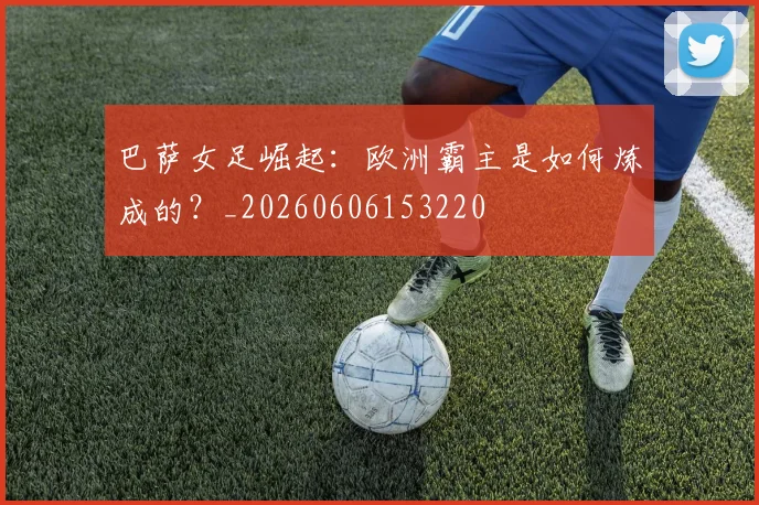 巴萨女足崛起:欧洲霸主是如何炼成的?_20260606153220